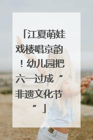 江夏萌娃戏楼唱京韵！幼儿园把六一过成“非遗文化节”