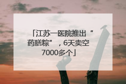 江苏一医院推出“药膳粽”，6天卖空7000多个