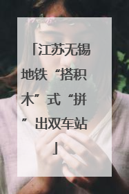 江苏无锡地铁“搭积木”式“拼”出双车站