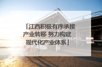 江西积极有序承接产业转移 努力构建现代化产业体系