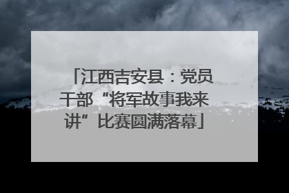 江西吉安县：党员干部“将军故事我来讲”比赛圆满落幕