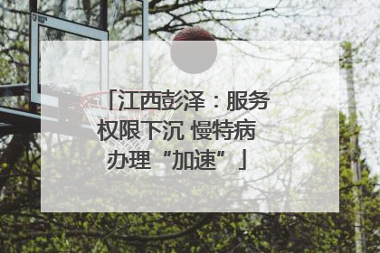 江西彭泽：服务权限下沉 慢特病办理“加速”