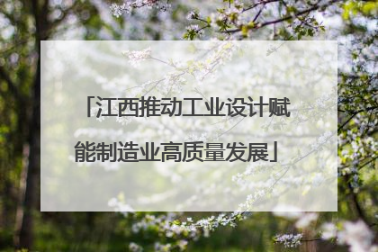 江西推动工业设计赋能制造业高质量发展