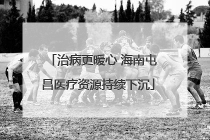 治病更暖心 海南屯昌医疗资源持续下沉