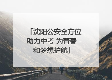 沈阳公安全方位助力中考 为青春和梦想护航
