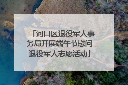 河口区退役军人事务局开展端午节慰问退役军人志愿活动