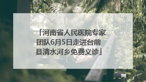 河南省人民医院专家团队6月5日走进台前县清水河乡免费义诊