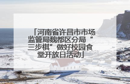 河南省许昌市市场监管局魏都区分局“三步棋”做好校园食堂开放日活动
