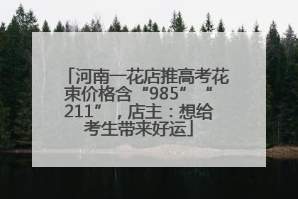 河南一花店推高考花束价格含“985”“211”，店主：想给考生带来好运