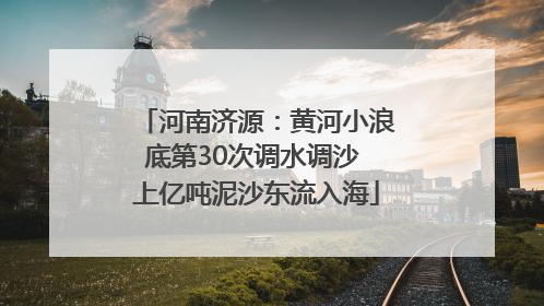 河南济源：黄河小浪底第30次调水调沙 上亿吨泥沙东流入海