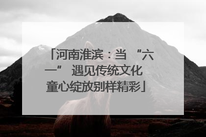 河南淮滨：当 “六一” 遇见传统文化 童心绽放别样精彩