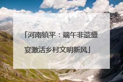 河南镇平：端午非遗盛宴激活乡村文明新风