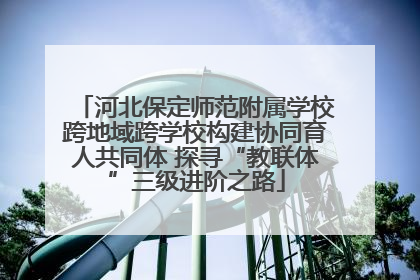河北保定师范附属学校跨地域跨学校构建协同育人共同体 探寻“教联体”三级进阶之路