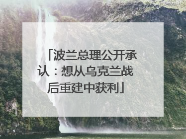 波兰总理公开承认：想从乌克兰战后重建中获利