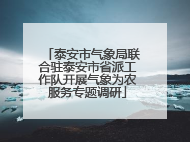 泰安市气象局联合驻泰安市省派工作队开展气象为农服务专题调研