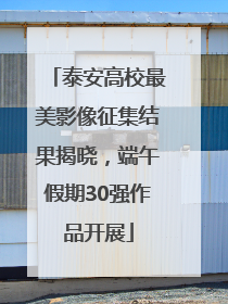 泰安高校最美影像征集结果揭晓，端午假期30强作品开展