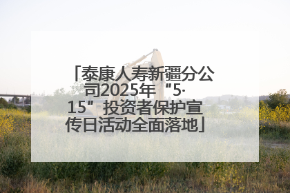 泰康人寿新疆分公司2025年“5·15”投资者保护宣传日活动全面落地