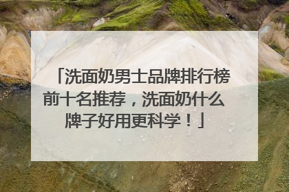 洗面奶男士品牌排行榜前十名推荐，洗面奶什么牌子好用更科学！