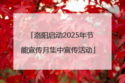 洛阳启动2025年节能宣传月集中宣传活动