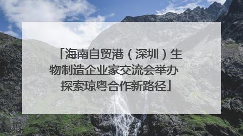 海南自贸港（深圳）生物制造企业家交流会举办 探索琼粤合作新路径
