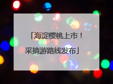 海淀樱桃上市！采摘游路线发布