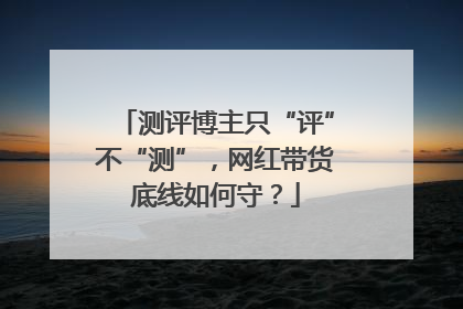 测评博主只“评”不“测”，网红带货底线如何守？