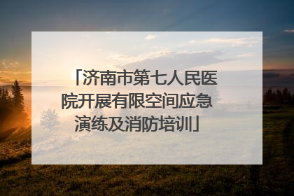 济南市第七人民医院开展有限空间应急演练及消防培训