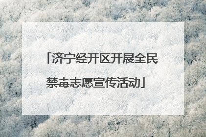 济宁经开区开展全民禁毒志愿宣传活动