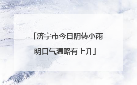 济宁市今日阴转小雨 明日气温略有上升