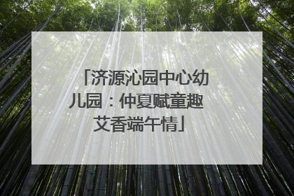 济源沁园中心幼儿园：仲夏赋童趣 艾香端午情