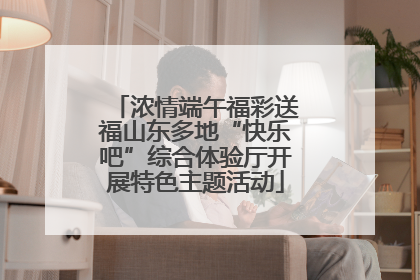 浓情端午福彩送福山东多地“快乐吧”综合体验厅开展特色主题活动