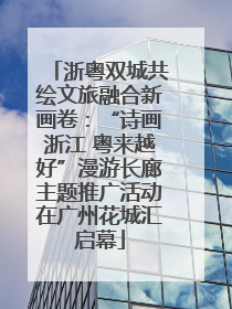 浙粤双城共绘文旅融合新画卷：“诗画浙江 粤来越好”漫游长廊主题推广活动在广州花城汇启幕