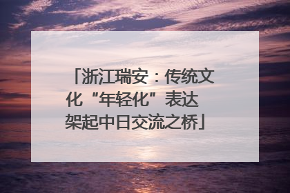 浙江瑞安：传统文化“年轻化”表达 架起中日交流之桥