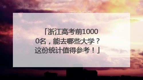 浙江高考前10000名，能去哪些大学？这份统计值得参考！