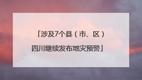 涉及7个县（市、区）四川继续发布地灾预警