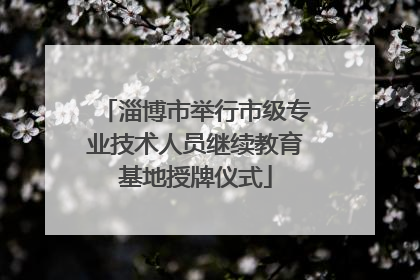 淄博市举行市级专业技术人员继续教育基地授牌仪式