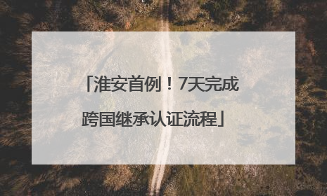 淮安首例！7天完成跨国继承认证流程