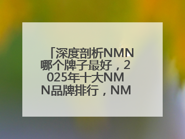 深度剖析NMN哪个牌子最好，2025年十大NMN品牌排行，NMN该怎么选