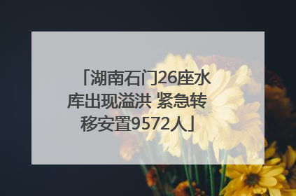 湖南石门26座水库出现溢洪 紧急转移安置9572人