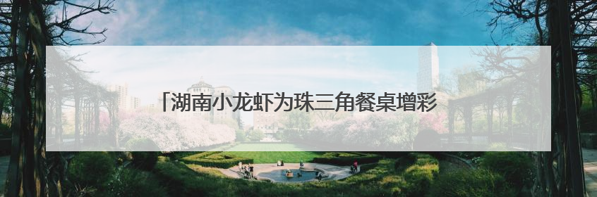 湖南小龙虾为珠三角餐桌增彩，发往省外比例高达91%