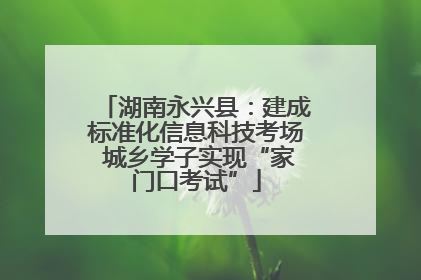 湖南永兴县：建成标准化信息科技考场 城乡学子实现“家门口考试”