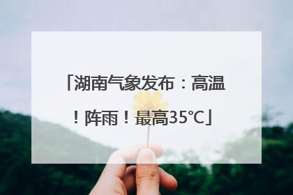 湖南气象发布：高温！阵雨！最高35℃