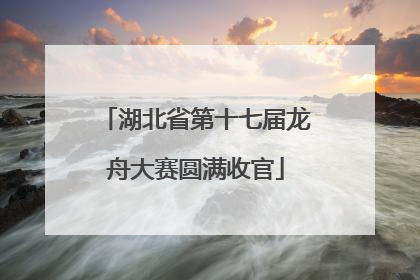 湖北省第十七届龙舟大赛圆满收官