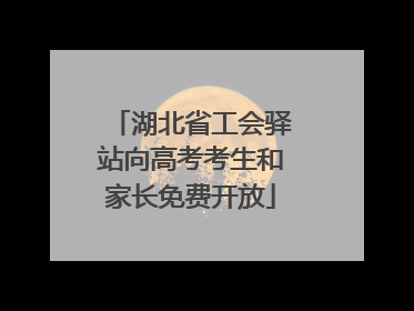 湖北省工会驿站向高考考生和家长免费开放