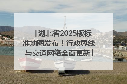 湖北省2025版标准地图发布！行政界线与交通网络全面更新