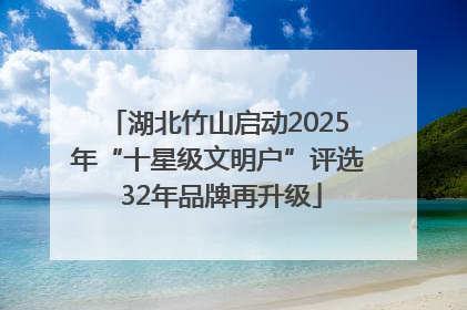 湖北竹山启动2025年“十星级文明户”评选 32年品牌再升级