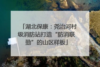 湖北保康：尧治河村级消防站打造“防消联勤”的山区样板