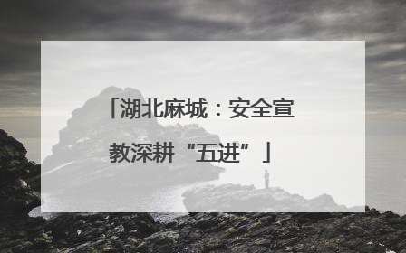湖北麻城：安全宣教深耕“五进”
