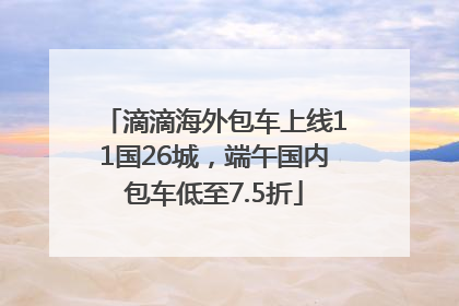 滴滴海外包车上线11国26城，端午国内包车低至7.5折