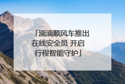 滴滴顺风车推出在线安全员 开启行程智能守护